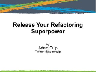 Release Your Refactoring
Superpower
By:
Adam Culp
Twitter: @adamculp
 