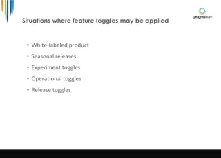Situations where feature toggles may be applied
• White-labeled product
• Seasonal releases
• Experiment toggles
• Operational toggles
• Release toggles
 
