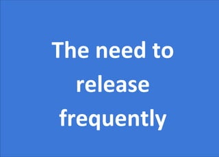 The need to
release
frequently
 