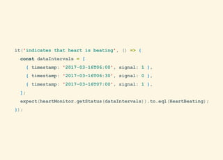it('indicates that heart is beating', () => {
const dataIntervals = [
{ timestamp: '2017-03-16T06:00', signal: 1 },
{ timestamp: '2017-03-16T06:30', signal: 0 },
{ timestamp: '2017-03-16T07:00', signal: 1 },
];
expect(heartMonitor.getStatus(dataIntervals)).to.eql(HeartBeating);
});
 