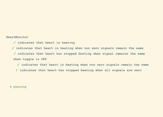 HeartMonitor
✓ indicates that heart is beating
✓ indicates that heart is beating when non zero signals remain the same
✓ indicates that heart has stopped beating when signal remains the same
when toggle is OFF
✓ indicates that heart is beating when non zero signals remain the same
✓ indicates that heart has stopped beating when all signals are zero
4 passing
 