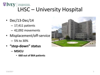 LHSC – University Hospital
• Dec/13-Dec/14
– 17,411 patients
– 42,092 movements
• Misplacement/off-service
– 5% to 30%
• “step-down” status
– MSICU
• 660 out of 864 patients
7/10/2017 5
 