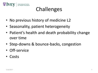 Challenges
• No previous history of medicine L2
• Seasonality, patient heterogeneity
• Patient’s health and death probability change
over time
• Step-downs & bounce-backs, congestion
• Off-service
• Costs
7/10/2017 7
 