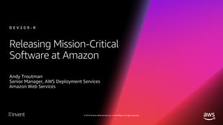 © 2018, Amazon Web Services, Inc. or its affiliates. All rights reserved.
Releasing Mission-Critical
Software at Amazon
D E V 2 0 9 - R
Andy Troutman
Senior Manager, AWS Deployment Services
Amazon Web Services
 
