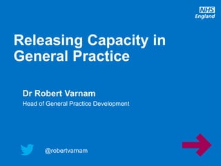 @robertvarnam
Releasing Capacity in
General Practice
@robertvarnam
Dr Robert Varnam
Head of General Practice Development
 