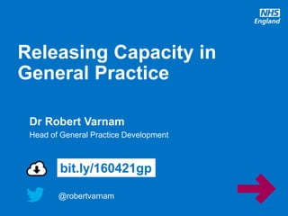 @robertvarnam
Releasing Capacity in
General Practice
@robertvarnam
bit.ly/160421gp
Dr Robert Varnam
Head of General Practice Development
 
