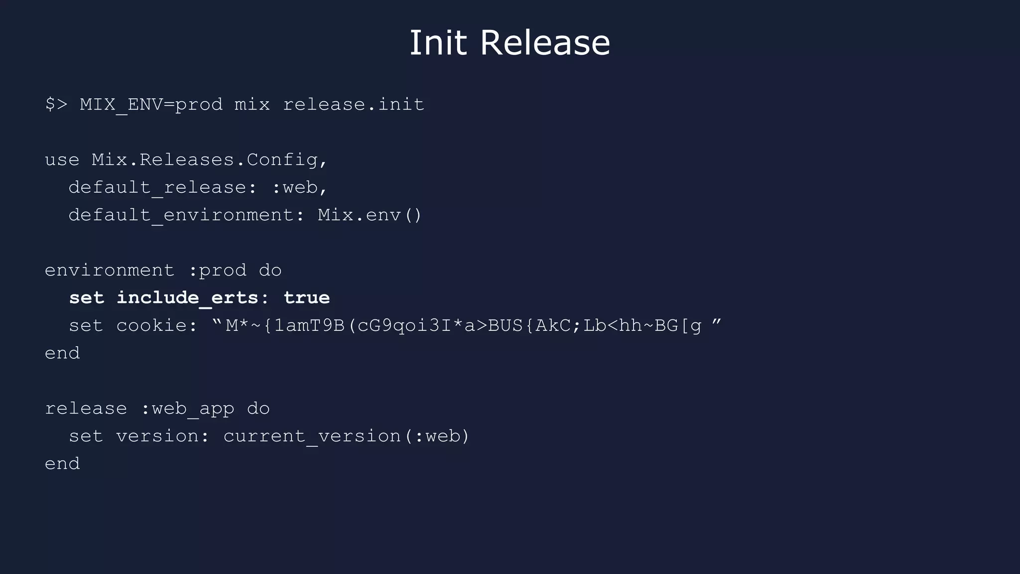 $> MIX_ENV=prod mix release.init
use Mix.Releases.Config,
default_release: :web,
default_environment: Mix.env()
environment :prod do
set include_erts: true
set cookie: “ M*~{1amT9B(cG9qoi3I*a>BUS{AkC;Lb<hh~BG[g ”
end
release :web_app do
set version: current_version(:web)
end
Init Release
 