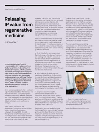 www.team-consulting.com

Releasing
IP value from
regenerative
medicine
BY STU AR T KAY

In the previous issue of Insight,
I mentioned the 2011 judgement from
the European Union’s Grand Court in
Brüstle v Greenpeace, which ruled that
procedures involving human embryonic
stem cells (hESCs) cannot be patented
in Europe, including any downstream
products using these cell lines. The ban
applies retrospectively, and contrasts
sharply with the position in the United
States, where scientists face few
restrictions on patents relating to
hESC applications.
Since being handed down, there has been
significant debate about the rationale and
implications of the ruling amongst the
scientific community, lawyers, investors,
and those opposed to hESCs and embryo
research – and it looks as though the
debate is likely to continue for some
time yet.
A key area of concern for the
development community is that without
patent protection, few investors
will pay to develop hESC-derived
therapies for conditions ranging from
neurodegenerative diseases to diabetes,
and that therefore the ruling effectively
pulls the rug from under their feet.

12 — 13

However, the ruling and the resulting
discussion has highlighted and reminded
all interested parties that it is still
possible to achieve real intellectual
property value with, for example, other
types of stem cells, in territories outside
Europe, and from associated growth
media, chemicals and enabling
technologies such as processing
equipment and delivery devices.
As such, I believe that the Brüstle ruling
will have no substantial material impact
on the regenerative medicine industry.
In fact, there are innovative companies in
the sector that are currently, and clearly,
demonstrating that value comes in many
guises. For example:
•	 Prof. Pete Coffey at the Institute of
Ophthalmology in London and his team
are working with industry partners to
develop a hESC-based treatment for
age-related macular degeneration, a
progressive and currently untreatable
disease of the retina that causes
blindness. Their patents cover the
placement of their retinal cells in the eye,
not the cells themselves.

Looking to the (near) future, further
developments of enabling technologies
are likely to come to the fore, such as
the delivery of an implant or cell therapy
through a retro-injection delivery device,
or scale-out autologous and allogeneic
manufacture in a ‘cGMP-in-a-box’ system
with integrated PAT (process analytical
technology). Such developments will
provide ample opportunity for parties to
secure IP outside of hESC applications
and then use this IP to commercialise
their science or at least protect it.
This increased focus on enabling
technologies has other benefits outside
of IP generation and protection. The
delivery device (or enabling technology)
is the interface between the science and
the patient or healthcare professional
and therefore its ease of use, simplicity
and safety is paramount. And not only
from a user preference perspective but
also from a regulatory perspective, as
regulators such as the FDA look for clear
evidence that the device has gone through
structured user validation.

•	 Avita Medical in Cambridge has
developed ReCell Spray-On Skin which
is a stand-alone, rapid, autologous cell
harvesting, processing and delivery
technology that enables surgeons and
clinicians to treat skin defects using
the patient’s own cells. This is a great
example of a regenerative medicine
technology which avoids the use of hESC.
•	 Organovo is continuing the
development of its NovoGen 3D
bioprinter, which uses human cells to
print functional human tissue. “The end
goal is to print human organs that can be
used in transplants,” said Chief Executive
Officer Keith Murphy in an interview with
Business Week (08/01/12).
As someone who has worked on core
technology for the bio-printing of vascular
grafts, and on OrganOx’s normothermic
organ perfusion device (which maintains
organs in a fully functioning state outside
the body), I find the Organovo work to be
particularly exciting.

— Stuart is responsible for our
electro-mechanical engineering team
and also fronts our on-going activities
in regenerative medicine.
stuart.kay@team-consulting.com

 