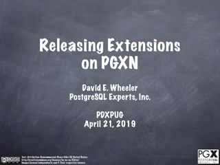 Releasing Extensions
                      on PGXN
                                               David E. Wheeler
                                            PostgreSQL Experts, Inc.

                                                             PDXPUG
                                                          April 21, 2019



Text: Attribution-Noncommercial-Share Alike 3.0 United States:
http://creativecommons.org/licenses/by-nc-sa/3.0/us/
Images licensed independently and © Their respective owners.
 