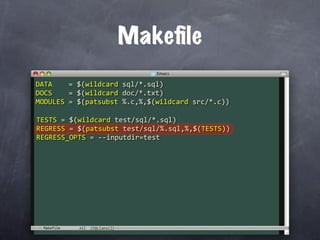 Makeﬁle
DATA    = $(wildcard sql/*.sql)
DOCS    = $(wildcard doc/*.txt)
MODULES = $(patsubst %.c,%,$(wildcard src/*.c))

TESTS = $(wildcard test/sql/*.sql)
REGRESS = $(patsubst test/sql/%.sql,%,$(TESTS))
REGRESS_OPTS = ‐‐inputdir=test




 Makefile
 