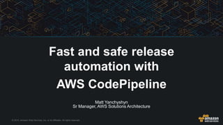 © 2015, Amazon Web Services, Inc. or its Affiliates. All rights reserved.
Matt Yanchyshyn
Sr Manager, AWS Solutions Architecture
Fast and safe release
automation with
AWS CodePipeline
 