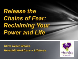 Release the
Chains of Fear:
Reclaiming Your
Power and Life

Chris Hazen Molina
Heartfelt Workforce + Lifeforce
 
