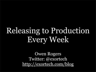Releasing to Production
     Every Week
          Owen Rogers
       Twitter: @exortech
    http://exortech.com/blog
 