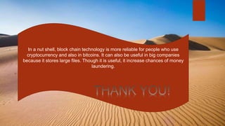 In a nut shell, block chain technology is more reliable for people who use
cryptocurrency and also in bitcoins. It can also be useful in big companies
because it stores large files. Though it is useful, it increase chances of money
laundering.
 