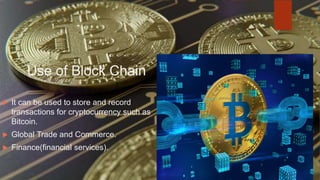 Use of Block Chain
 It can be used to store and record
transactions for cryptocurrency such as
Bitcoin.
 Global Trade and Commerce.
 Finance(financial services).
 