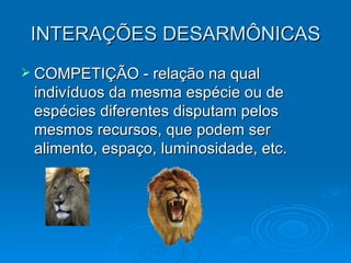INTERAÇÕES DESARMÔNICAS COMPETIÇÃO - relação na qual indivíduos da mesma espécie ou de espécies diferentes disputam pelos mesmos recursos, que podem ser alimento, espaço, luminosidade, etc. 