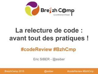 BreizhCamp 2016 #BzhCmp
#codeReview #BzhCmp
BreizhCamp 2016 #codeReview #BzhCmp
La relecture de code :
avant tout des pratiques !
Eric SIBER - @esiber
@esiber
 