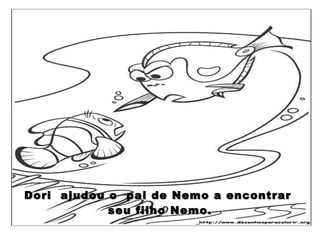 Dori  ajudou o  pai de Nemo a encontrar  seu filho Nemo. 
