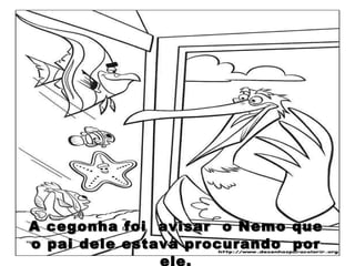 A cegonha foi  avisar  o Nemo que o pai dele estava procurando  por ele. 