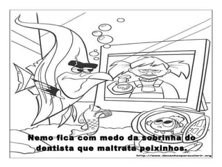 Nemo fica com medo da sobrinha do dentista que maltrata peixinhos. 