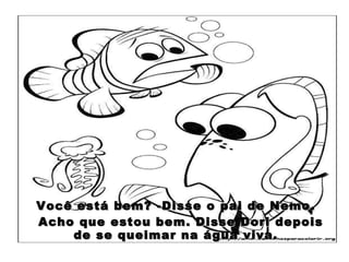 Você está bem? -Disse o pai de Nemo. Acho que estou bem. Disse Dori depois de se queimar na água viva. 