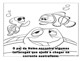 O pai de Nemo encontra algumas tartarugas que ajuda a chegar na corrente australiana. 