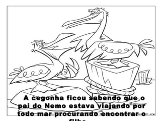 A cegonha ficou sabendo que o pai do Nemo estava viajando por todo mar procurando encontrar o filho.  