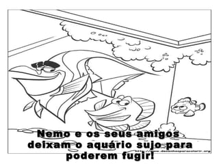 Nemo e os seus amigos  deixam o aquário sujo para poderem fugir! 
