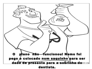O  plano  não  funcionou! Nemo foi pego e colocado num saquinho para ser dado de presente para a sobrinha do dentista. 