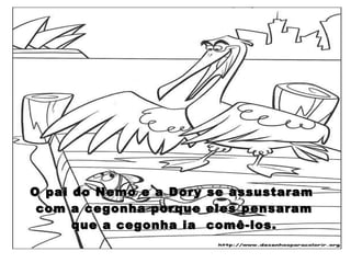 O pai do Nemo e a Dory se assustaram  com a cegonha porque eles pensaram que a cegonha ia  comê-los. 