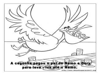 A cegonha pegou o pai do Nemo e Dory para leva - los até o Nemo.  