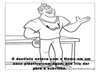 O dentista estava com o Nemo em um saco plástico com água, que iria dar para a sobrinha.  