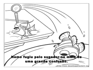 Nemo fugiu pelo sugador no meio de uma grande confusão. 