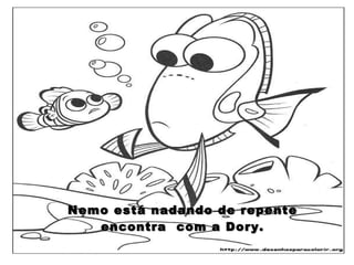 Nemo está nadando de repente encontra  com a Dory. 