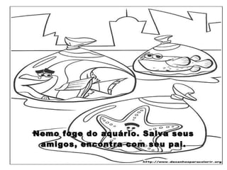 Nemo foge do aquário. Salva seus amigos, encontra com seu pai. 