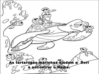 As tartarugas-marinhas ajudam a  Dori a encontrar o Nemo. 