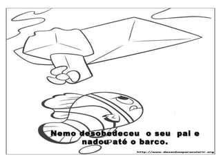 Nemo desobedeceu  o seu  pai e nadou até o barco. 