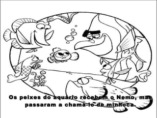 Os peixes do aquário recebem o Nemo, mas passaram a chamá-lo de minhoca. 
