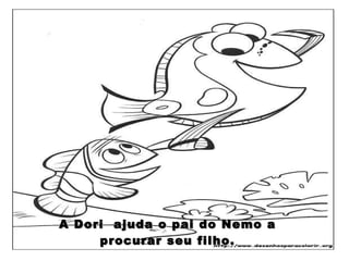 A Dori  ajuda o pai do Nemo a procurar seu filho. 