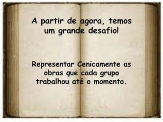 A partir de agora, temos
   um grande desafio!



Representar Cenicamente as
   obras que cada grupo
 trabalhou até o momento.
 