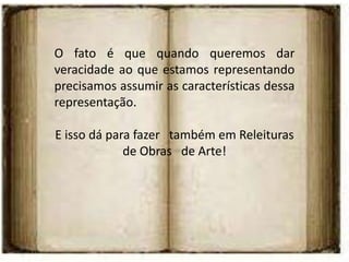 O fato é que quando queremos dar
veracidade ao que estamos representando
precisamos assumir as características dessa
representação.

E isso dá para fazer também em Releituras
             de Obras de Arte!
 