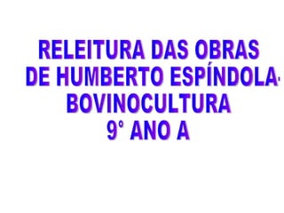 RELEITURA DAS OBRAS DE HUMBERTO ESPÍNDOLA- BOVINOCULTURA 9° ANO A 