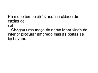 Há muito tempo atrás aqui na cidade de caxias do sul Chegou uma moça de nome Mara vinda do interior procurar emprego mas as portas se fechavam.