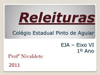 Releituras
 Colégio Estadual Pinto de Aguiar

                   EJA – Eixo VI
                         1º Ano
Profª Nivaldete
2011
 