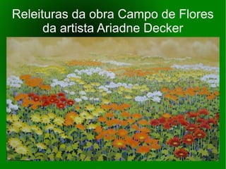Releituras da obra Campo de Flores 
da artista Ariadne Decker 
 