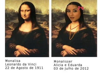 Monalisa               Monalisser
Leonardo da Vinci      Alicia e Eduarda
22 de Agosto de 1911   03 de Julho de 2012
 