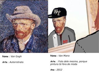 Nome : Van Gogh       Nome : Van Mano

Arte : Autorretrato   Arte : Foto dele mesmo, porque
                      pintura tá fora de moda

                      Ano : 2012
 