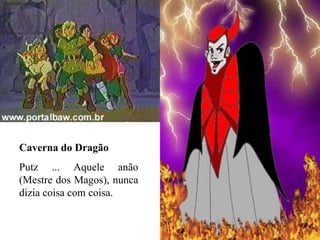 Caverna do Dragão Putz ... Aquele anão (Mestre dos Magos), nunca dizia coisa com coisa. 