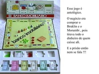 Esse jogo é antológico. O negócio era comprar o Bruklin e o Morumbi , pois tirava todo o dinheiro de quem caísse alí. E a prisão então nem se fala !!! 