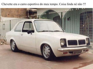 Chevette era o carro esportivo do meu tempo. Coisa linda né não !!! 